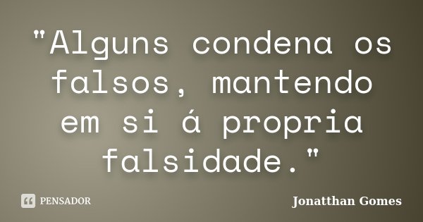 "Alguns condena os falsos, mantendo em si á propria falsidade."... Frase de Jonatthan Gomes.