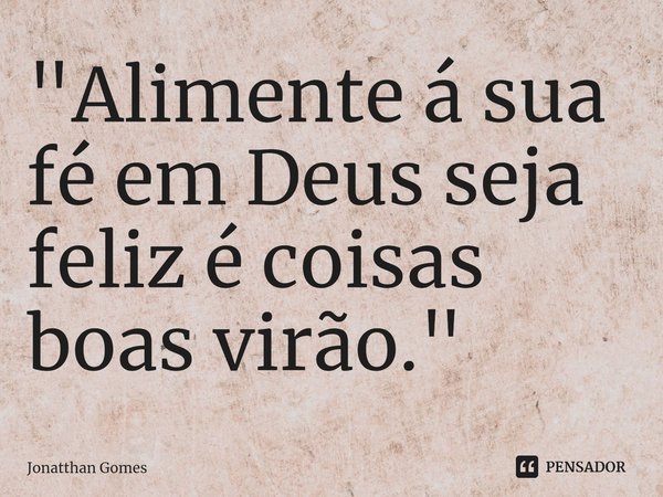 "Alimente á sua ⁠fé em Deus seja feliz é coisas boas virão."... Frase de Jonatthan Gomes.