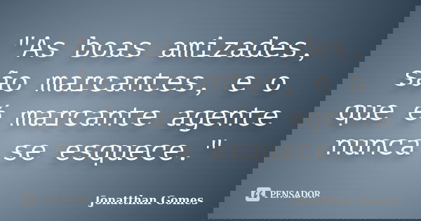"As boas amizades, são marcantes, e o que é marcante agente nunca se esquece."... Frase de Jonatthan Gomes.