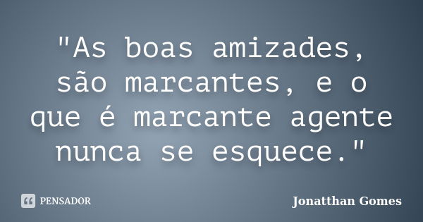 "As boas amizades, são marcantes, e o que é marcante agente nunca se esquece."... Frase de Jonatthan Gomes.