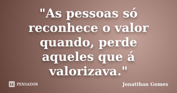 "As pessoas só reconhece o valor quando, perde aqueles que á valorizava."... Frase de Jonatthan Gomes.
