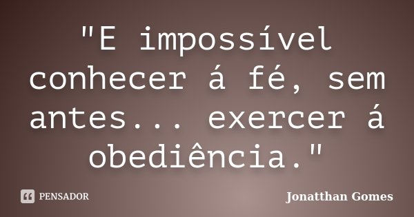 "E impossível conhecer á fé, sem antes... exercer á obediência."... Frase de Jonatthan Gomes.