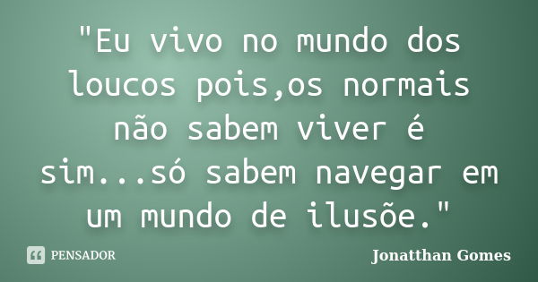 "Eu vivo no mundo dos loucos pois,os normais não sabem viver é sim...só sabem navegar em um mundo de ilusõe."... Frase de Jonatthan Gomes.