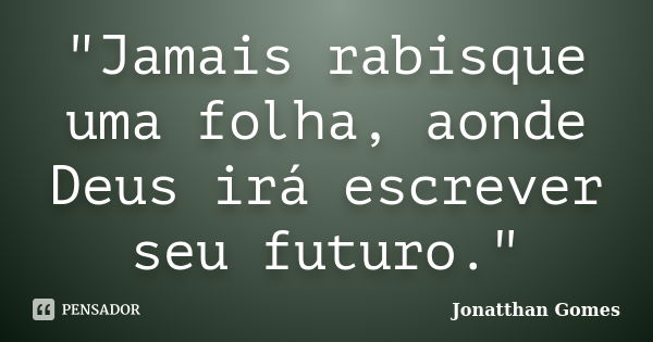 "Jamais rabisque uma folha, aonde Deus irá escrever seu futuro."... Frase de Jonatthan Gomes.