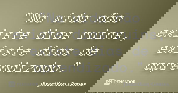 "Na vida não existe dias ruins, existe dias de aprendizado."... Frase de Jonatthan Gomes.