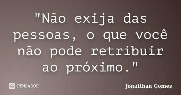 "Não exija das pessoas, o que você não pode retribuir ao próximo."... Frase de Jonatthan Gomes.