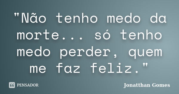 "Não tenho medo da morte... só tenho medo perder, quem me faz feliz."... Frase de Jonatthan Gomes.