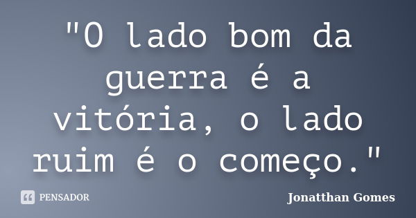 "O lado bom da guerra é a vitória, o lado ruim é o começo."... Frase de Jonatthan Gomes.