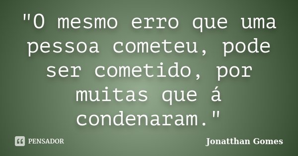 "O mesmo erro que uma pessoa cometeu, pode ser cometido, por muitas que á condenaram."... Frase de Jonatthan Gomes.