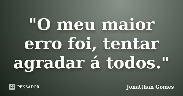 "O meu maior erro foi, tentar agradar á todos."... Frase de Jonatthan Gomes.