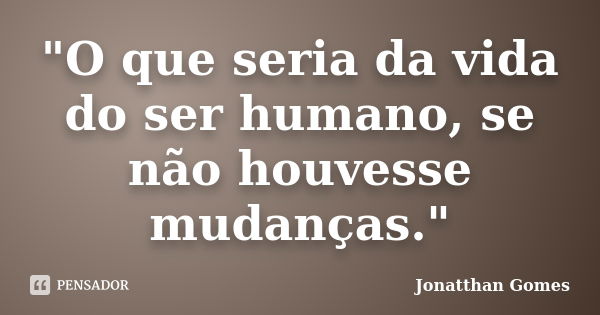 "O que seria da vida do ser humano, se não houvesse mudanças."... Frase de Jonatthan Gomes.