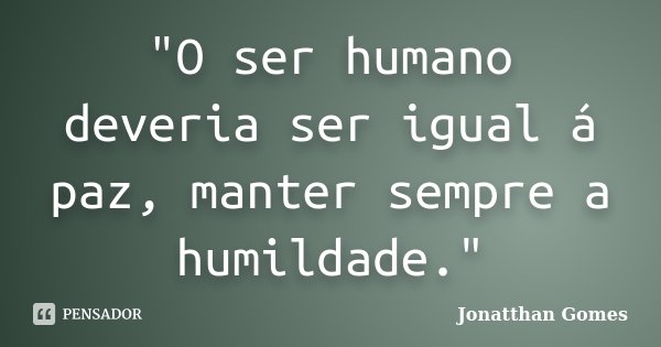"O ser humano deveria ser igual á paz, manter sempre a humildade."... Frase de Jonatthan Gomes.