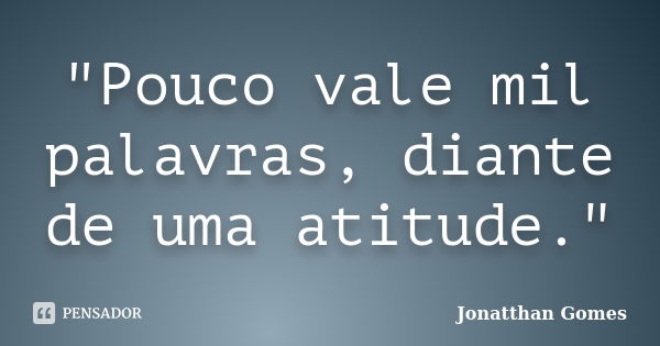 "Pouco vale mil palavras, diante de uma atitude."... Frase de Jonatthan Gomes.