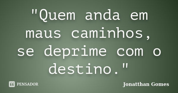 "Quem anda em maus caminhos, se deprime com o destino."... Frase de Jonatthan Gomes.