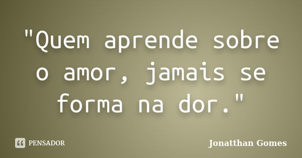 "Quem aprende sobre o amor, jamais se forma na dor."... Frase de Jonatthan Gomes.