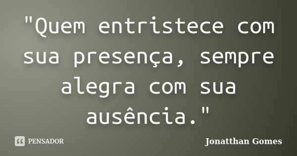 "Quem entristece com sua presença, sempre alegra com sua ausência."... Frase de Jonatthan Gomes.
