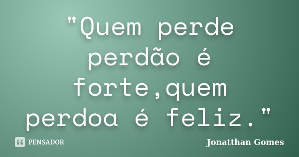 "Quem perde perdão é forte,quem perdoa é feliz."... Frase de Jonatthan Gomes.