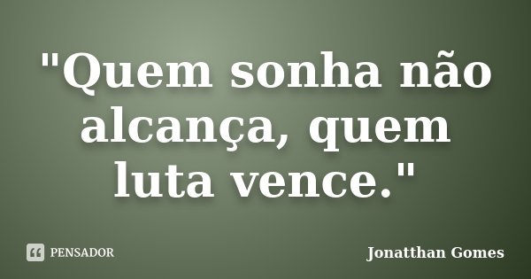 "Quem sonha não alcança, quem luta vence."... Frase de Jonatthan Gomes.