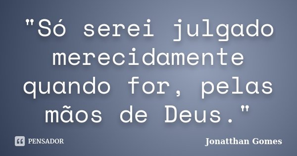 "Só serei julgado merecidamente quando for, pelas mãos de Deus."... Frase de Jonatthan Gomes.