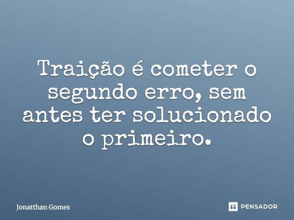 Traição é cometer o segundo erro, sem antes ter solucionado o primeiro.... Frase de Jonatthan Gomes.