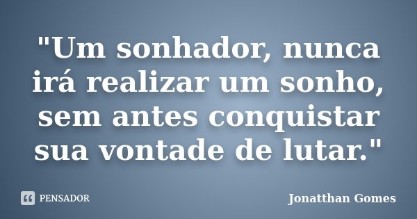 "Um sonhador, nunca irá realizar um sonho, sem antes conquistar sua vontade de lutar."... Frase de Jonatthan Gomes.