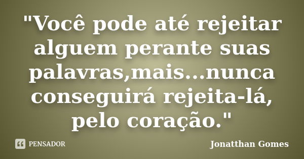 "Você pode até rejeitar alguem perante suas palavras,mais...nunca conseguirá rejeita-lá, pelo coração."... Frase de Jonatthan Gomes.