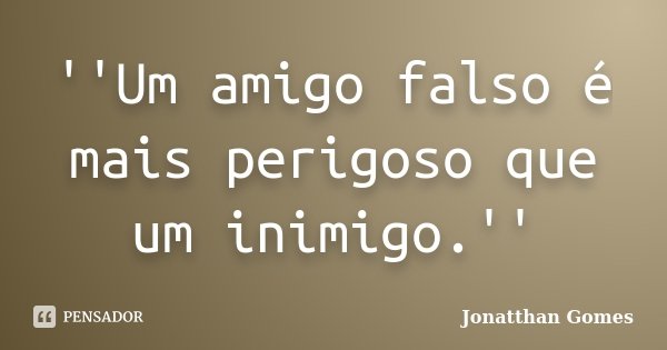 ''Um amigo falso é mais perigoso que um inimigo.''... Frase de Jonatthan Gomes.