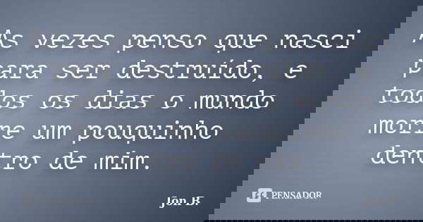 As vezes penso que nasci para ser destruído, e todos os dias o mundo morre um pouquinho dentro de mim.... Frase de Jon B..
