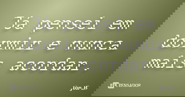 Já pensei em dormir e nunca mais acordar.... Frase de Jon B..