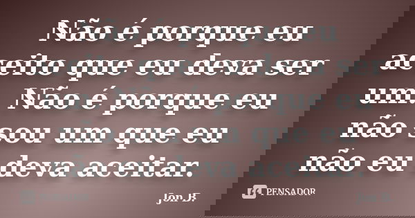 Não é porque eu aceito que eu deva ser um. Não é porque eu não sou um que eu não eu deva aceitar.... Frase de Jon B..