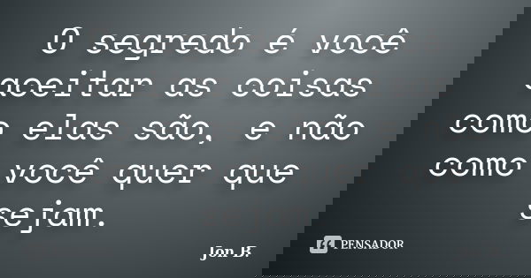 O segredo é você aceitar as coisas como elas são, e não como você quer que sejam.... Frase de Jon B..