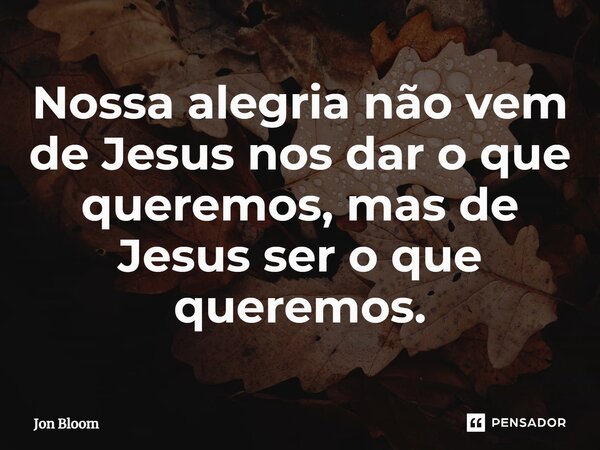 ⁠Nossa alegria não vem de Jesus nos dar o que queremos, mas de Jesus ser o que queremos.... Frase de Jon Bloom.