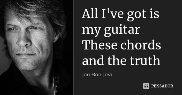 All I've got is my guitar These chords and the truth... Frase de Jon Bon Jovi.