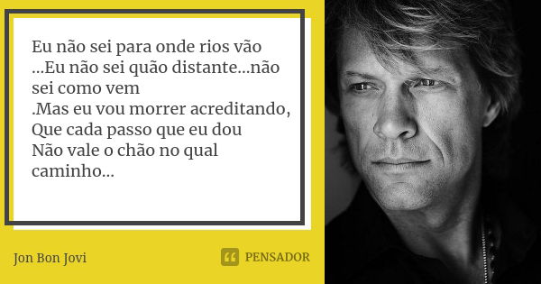 Eu não sei para onde rios vão ...Eu não sei quão distante...não sei como vem .Mas eu vou morrer acreditando, Que cada passo que eu dou Não vale o chão no qual c... Frase de Jon Bon Jovi.