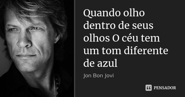 Quando olho dentro de seus olhos O céu tem um tom diferente de azul... Frase de Jon Bon Jovi.
