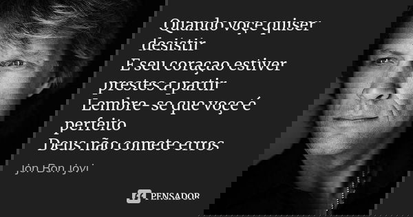 Quando voçe quiser desistir E seu coraçao estiver prestes a partir Lembre-se que voçe é perfeito Deus não comete erros... Frase de Jon Bon jovi.