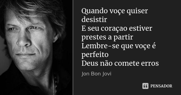 Quando voçe quiser desistir E seu coraçao estiver prestes a partir Lembre-se que voçe é perfeito Deus não comete erros... Frase de Jon Bon jovi.