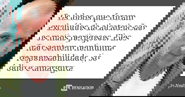 Os lobos que foram excluídos da alcateia são os mais perigosos. Eles não sentem nenhuma responsabilidade, só ódio e amargura.... Frase de Jo Nesbo.