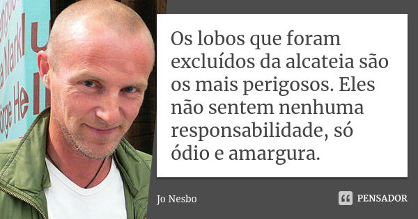 Os lobos que foram excluídos da alcateia são os mais perigosos. Eles não sentem nenhuma responsabilidade, só ódio e amargura.... Frase de Jo Nesbo.