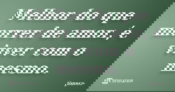 Melhor do que morrer de amor, é viver com o mesmo.... Frase de Joneco.