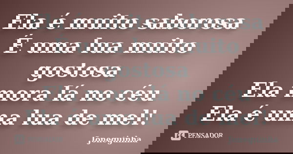 Ela é muito saborosa É uma lua muito gostosa Ela mora lá no céu Ela é uma lua de mel!... Frase de Joneguinha.
