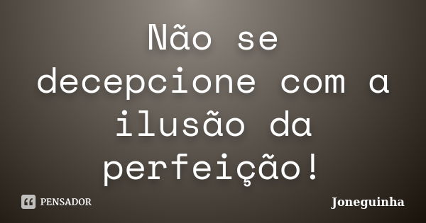 Não se decepcione com a ilusão da perfeição!... Frase de Joneguinha.