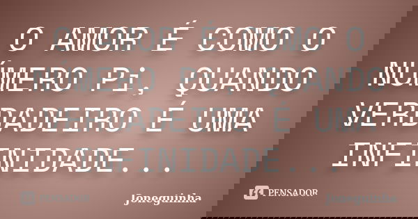 O AMOR É COMO O NÚMERO Pi, QUANDO VERDADEIRO É UMA INFINIDADE...... Frase de Joneguinha.