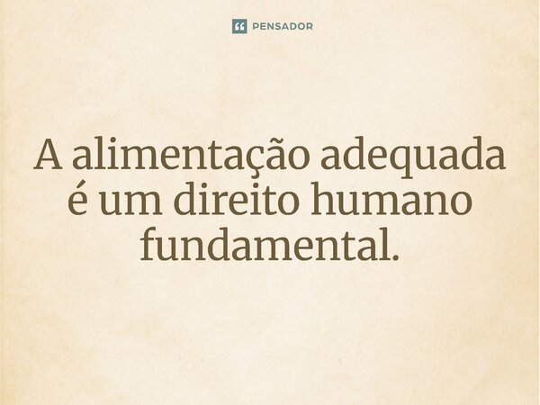 ⁠A alimentação adequada é um direito humano fundamental.... Frase de Jones Donizette.