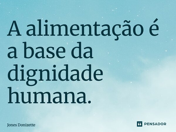 ⁠A alimentação é a base da dignidade humana.... Frase de Jones Donizette.