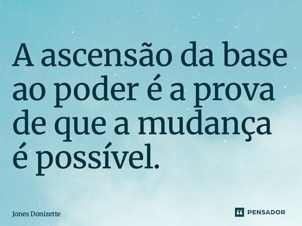 ⁠A ascensão da base ao poder é a prova de que a mudança é possível.... Frase de Jones Donizette.