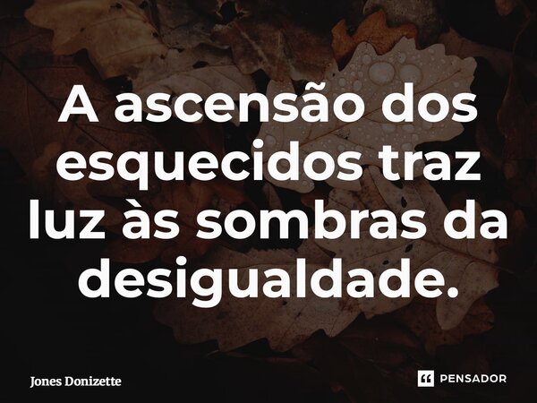 ⁠A ascensão dos esquecidos traz luz às sombras da desigualdade.... Frase de Jones Donizette.