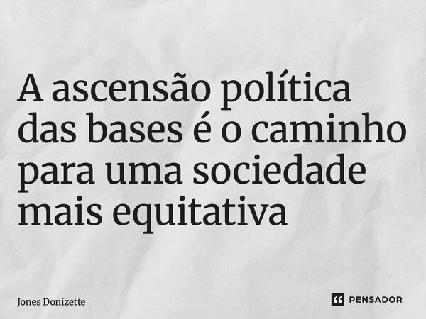 ⁠A ascensão política das bases é o caminho para uma sociedade mais equitativa... Frase de Jones Donizette.