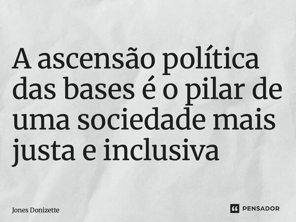 ⁠A ascensão política das bases é o pilar de uma sociedade mais justa e inclusiva... Frase de Jones Donizette.