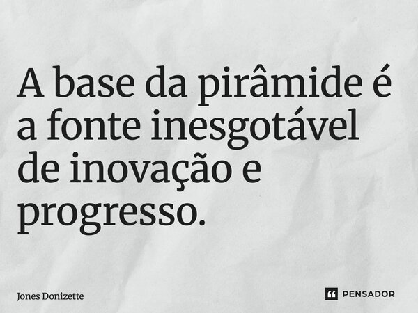 ⁠A base da pirâmide é a fonte inesgotável de inovação e progresso.... Frase de Jones Donizette.